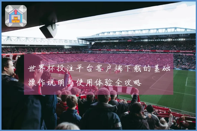 世界杯投注平台客户端下载的基础操作说明与使用体验全攻略