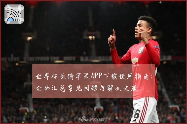 世界杯竞猜苹果APP下载使用指南：全面汇总常见问题与解决之道
