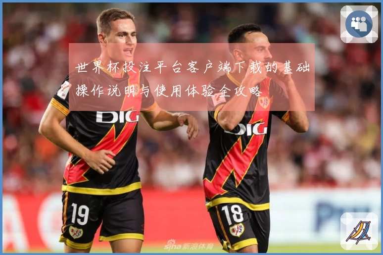 世界杯投注平台客户端下载的基础操作说明与使用体验全攻略