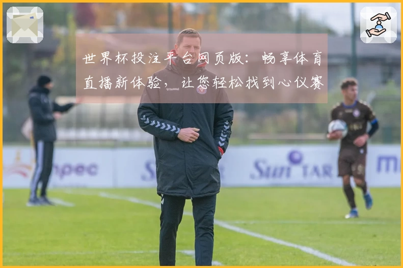 世界杯投注平台网页版：畅享体育直播新体验，让您轻松找到心仪赛事与功能