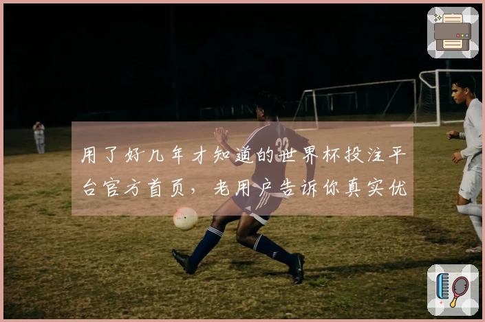 用了好几年才知道的世界杯投注平台官方首页，老用户告诉你真实优缺点。