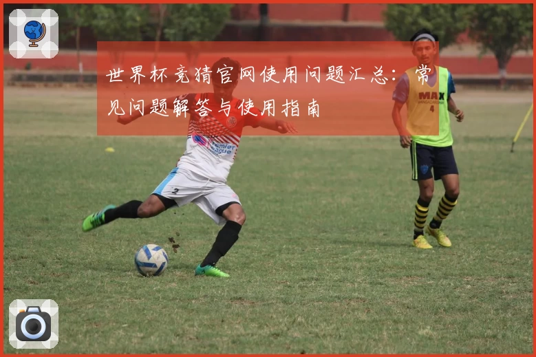 世界杯竞猜官网使用问题汇总：常见问题解答与使用指南