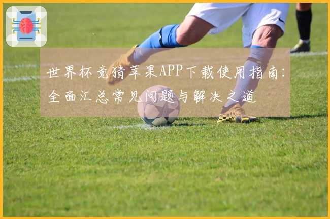世界杯竞猜苹果APP下载使用指南：全面汇总常见问题与解决之道