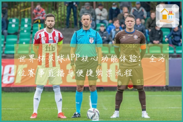 世界杯买球APP核心功能体验：全方位赛事直播与便捷购票流程